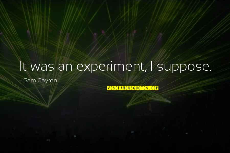 Ganner Quotes By Sam Gayton: It was an experiment, I suppose. Ganner Quotes By Sam Gayton: It was an experiment, I suppose.