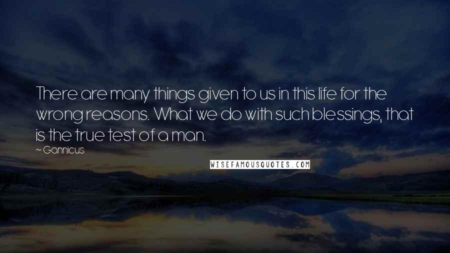 Gannicus quotes: There are many things given to us in this life for the wrong reasons. What we do with such blessings, that is the true test of a man.