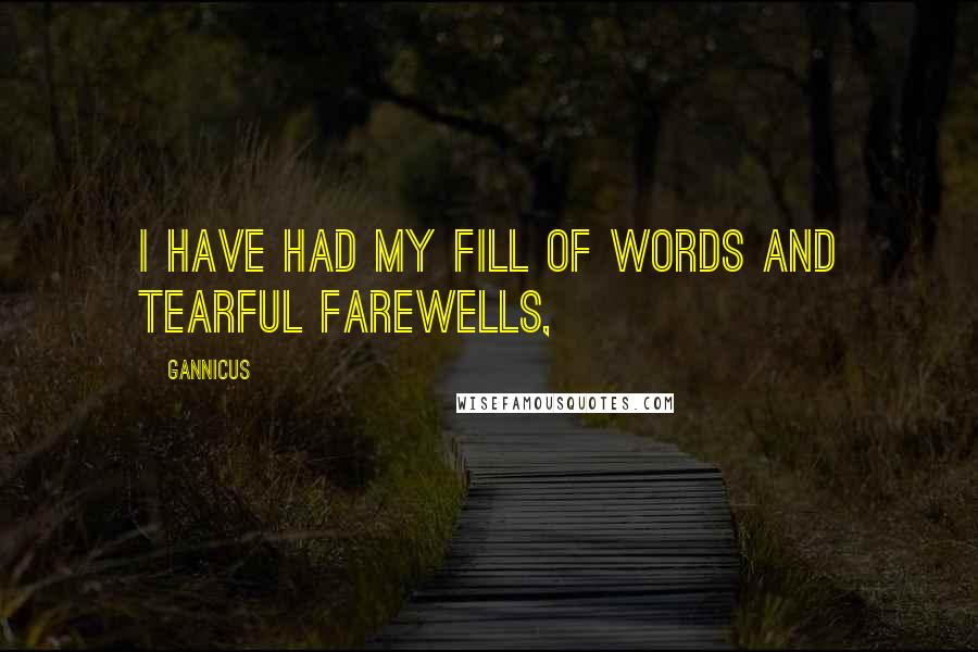 Gannicus quotes: I have had my fill of words and tearful farewells,