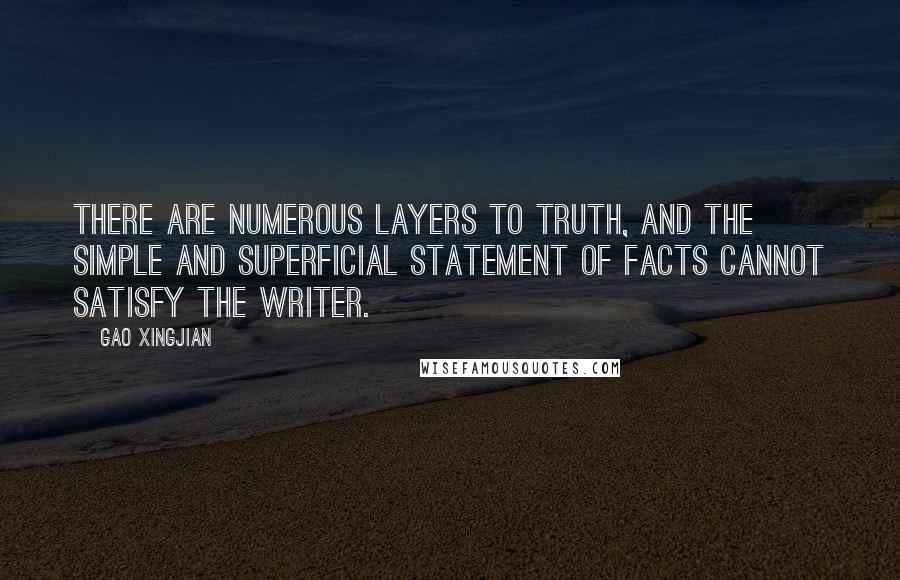 Gao Xingjian quotes: There are numerous layers to truth, and the simple and superficial statement of facts cannot satisfy the writer. Gao Xingjian quotes: There are numerous layers to truth, and the simple and superficial statement of facts cannot satisfy the writer.