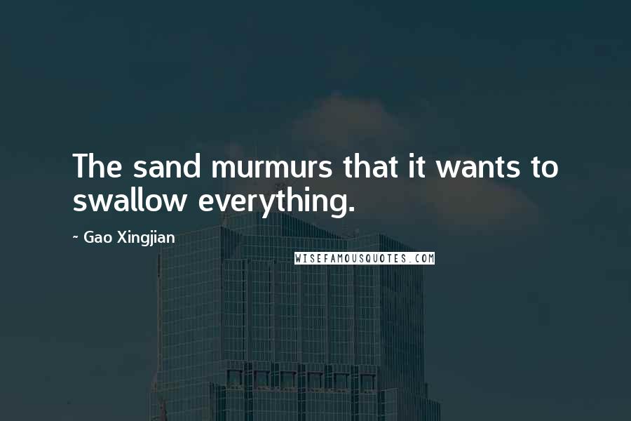 Gao Xingjian quotes: The sand murmurs that it wants to swallow everything.