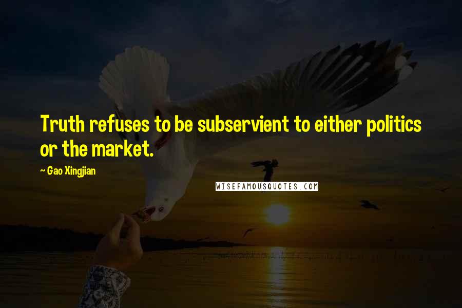 Gao Xingjian quotes: Truth refuses to be subservient to either politics or the market.