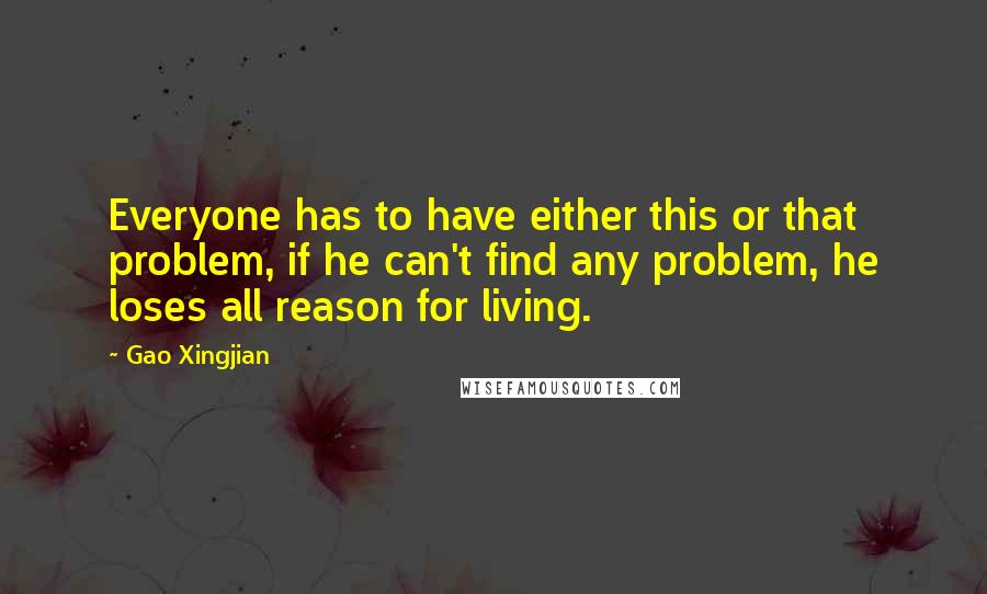 Gao Xingjian quotes: Everyone has to have either this or that problem, if he can't find any problem, he loses all reason for living.