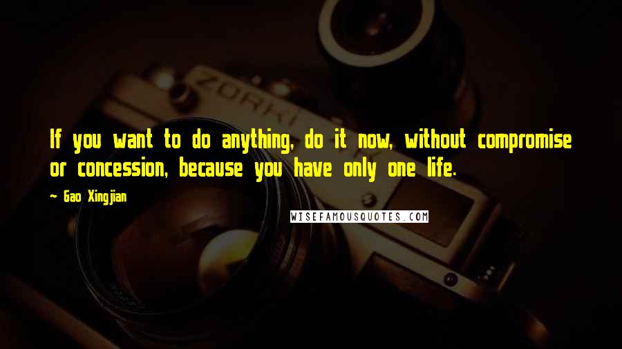 Gao Xingjian quotes: If you want to do anything, do it now, without compromise or concession, because you have only one life. Gao Xingjian quotes: If you want to do anything, do it now, without compromise or concession, because you have only one life.