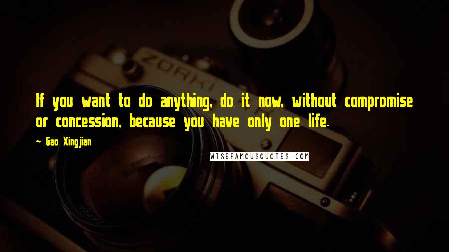 Gao Xingjian quotes: If you want to do anything, do it now, without compromise or concession, because you have only one life.