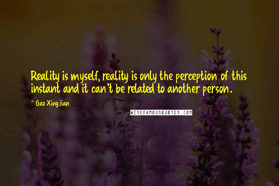 Gao Xingjian quotes: Reality is myself, reality is only the perception of this instant and it can't be related to another person.