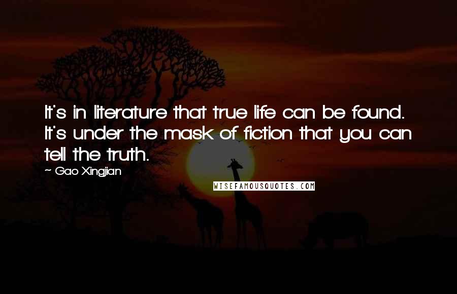 Gao Xingjian quotes: It's in literature that true life can be found. It's under the mask of fiction that you can tell the truth.