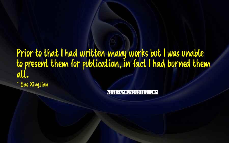 Gao Xingjian quotes: Prior to that I had written many works but I was unable to present them for publication, in fact I had burned them all.