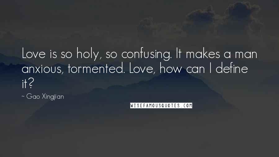 Gao Xingjian quotes: Love is so holy, so confusing. It makes a man anxious, tormented. Love, how can I define it?
