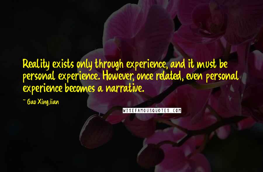 Gao Xingjian quotes: Reality exists only through experience, and it must be personal experience. However, once related, even personal experience becomes a narrative. Gao Xingjian quotes: Reality exists only through experience, and it must be personal experience. However, once related, even personal experience becomes a narrative.