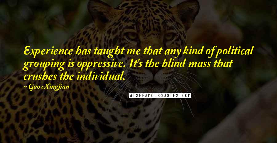 Gao Xingjian quotes: Experience has taught me that any kind of political grouping is oppressive. It's the blind mass that crushes the individual.