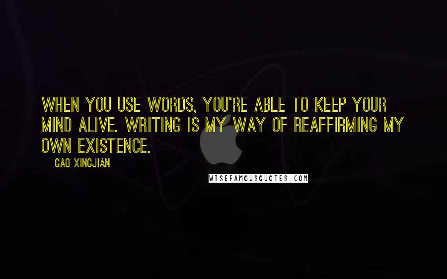 Gao Xingjian quotes: When you use words, you're able to keep your mind alive. Writing is my way of reaffirming my own existence.