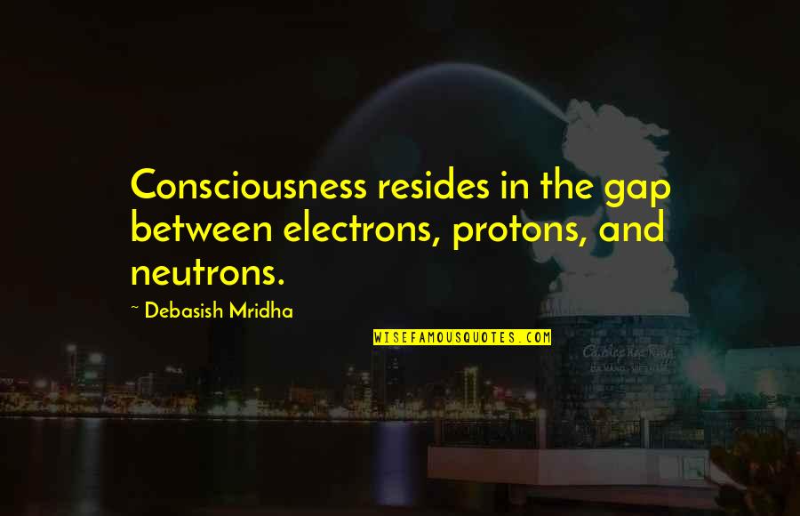 Gap Quotes By Debasish Mridha: Consciousness resides in the gap between electrons, protons,