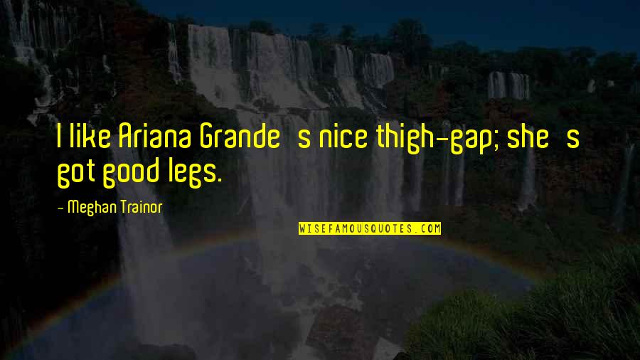 Gap Quotes By Meghan Trainor: I like Ariana Grande's nice thigh-gap; she's got