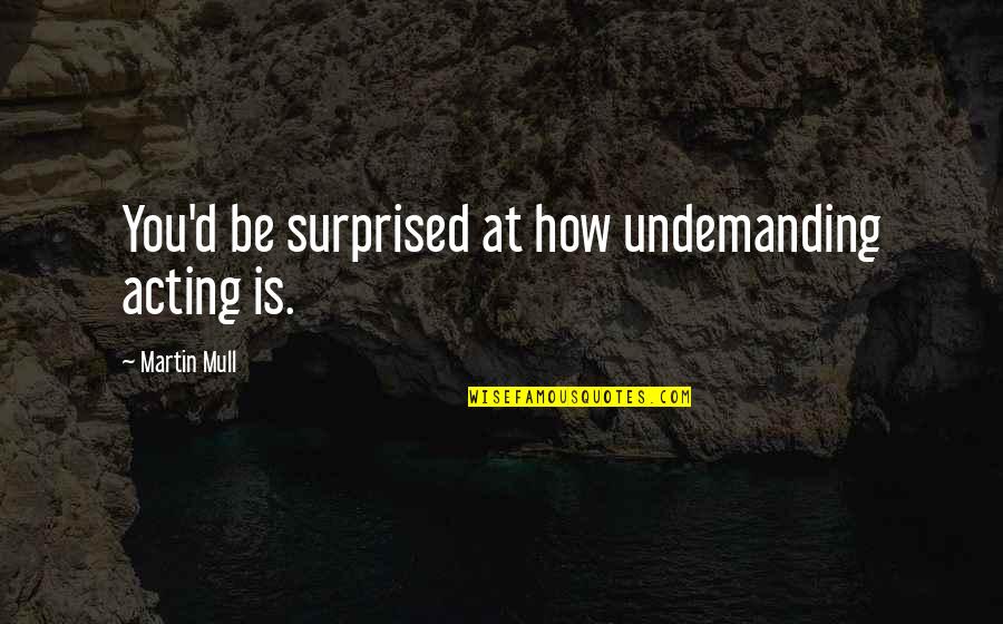 Gaping Dragon Quotes By Martin Mull: You'd be surprised at how undemanding acting is.