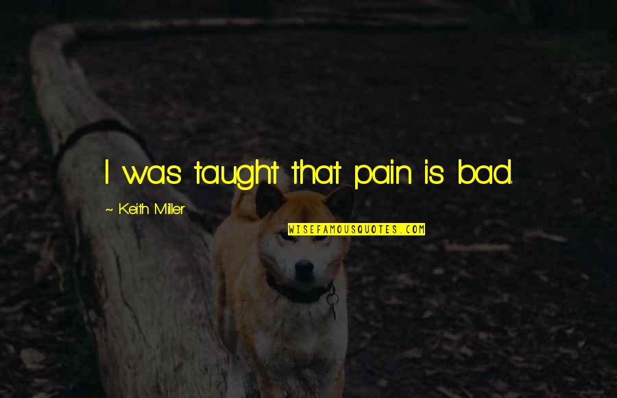 Gar A Quotes By Keith Miller: I was taught that pain is bad. Gar A Quotes By Keith Miller: I was taught that pain is bad.