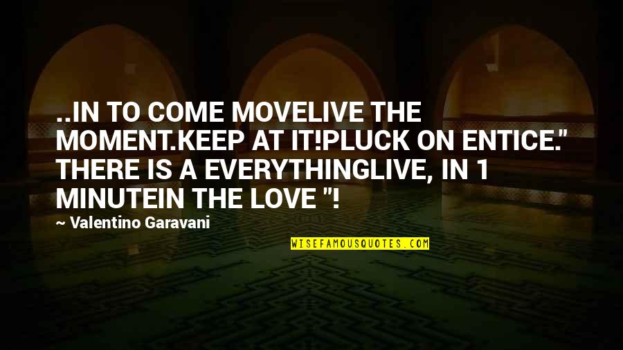 Garavani Valentino Quotes By Valentino Garavani: ..IN TO COME MOVELIVE THE MOMENT.KEEP AT IT!PLUCK