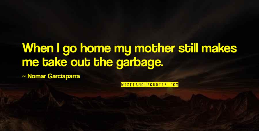 Garbage Quotes By Nomar Garciaparra: When I go home my mother still makes