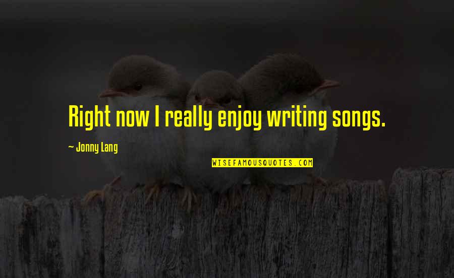 Garbling Of Crude Quotes By Jonny Lang: Right now I really enjoy writing songs. Garbling Of Crude Quotes By Jonny Lang: Right now I really enjoy writing songs.