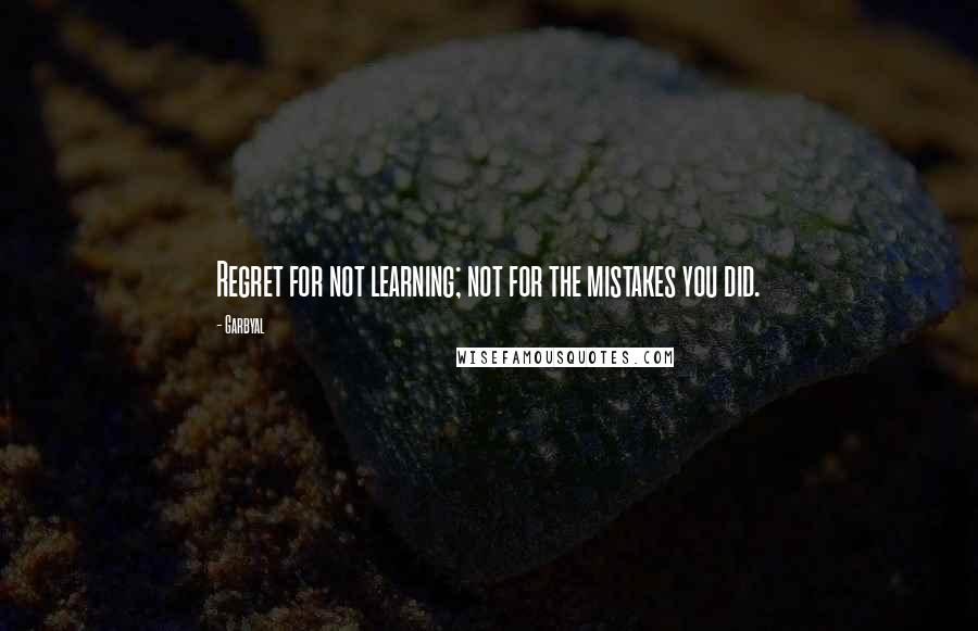 Garbyal quotes: Regret for not learning; not for the mistakes you did.