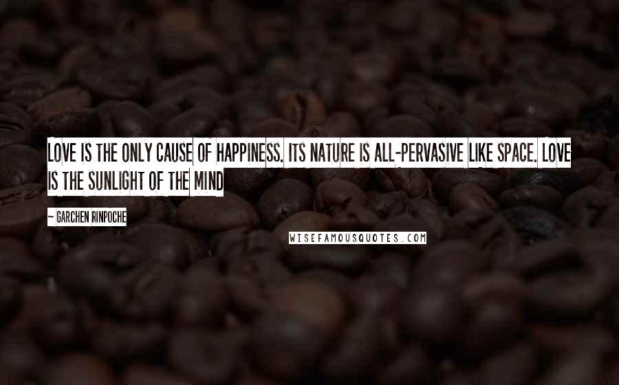 Garchen Rinpoche quotes: Love is the only cause of happiness. Its nature is all-pervasive like space. Love is the sunlight of the mind