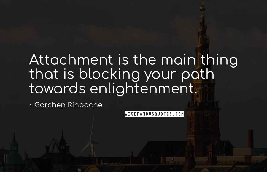 Garchen Rinpoche quotes: Attachment is the main thing that is blocking your path towards enlightenment.