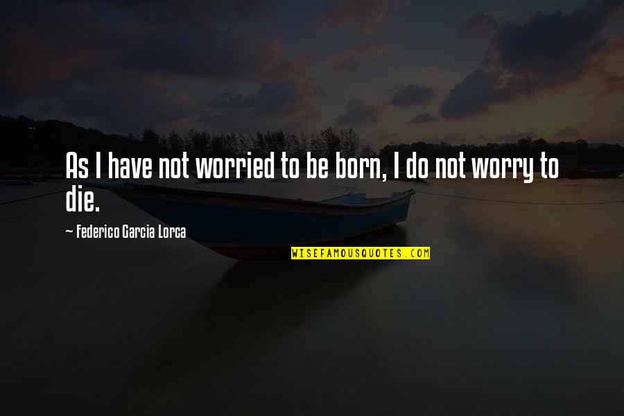 Garcia Lorca Quotes By Federico Garcia Lorca: As I have not worried to be born,
