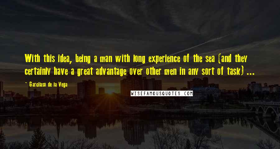 Garcilaso De La Vega quotes: With this idea, being a man with long experience of the sea (and they certainly have a great advantage over other men in any sort of task) ...