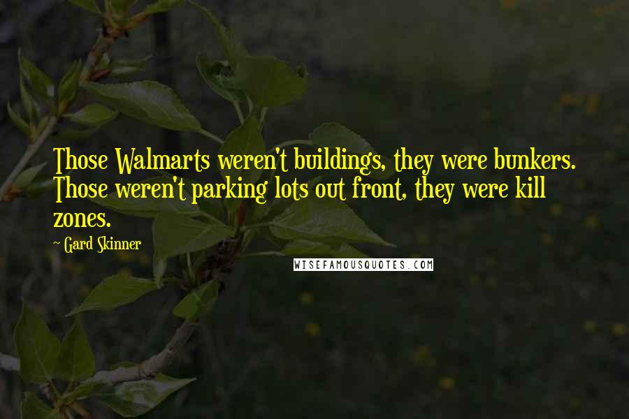 Gard Skinner quotes: Those Walmarts weren't buildings, they were bunkers. Those weren't parking lots out front, they were kill zones. Gard Skinner quotes: Those Walmarts weren't buildings, they were bunkers. Those weren't parking lots out front, they were kill zones.