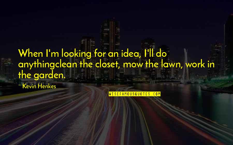 Garden Clean Up Quotes By Kevin Henkes: When I'm looking for an idea, I'll do Garden Clean Up Quotes By Kevin Henkes: When I'm looking for an idea, I'll do