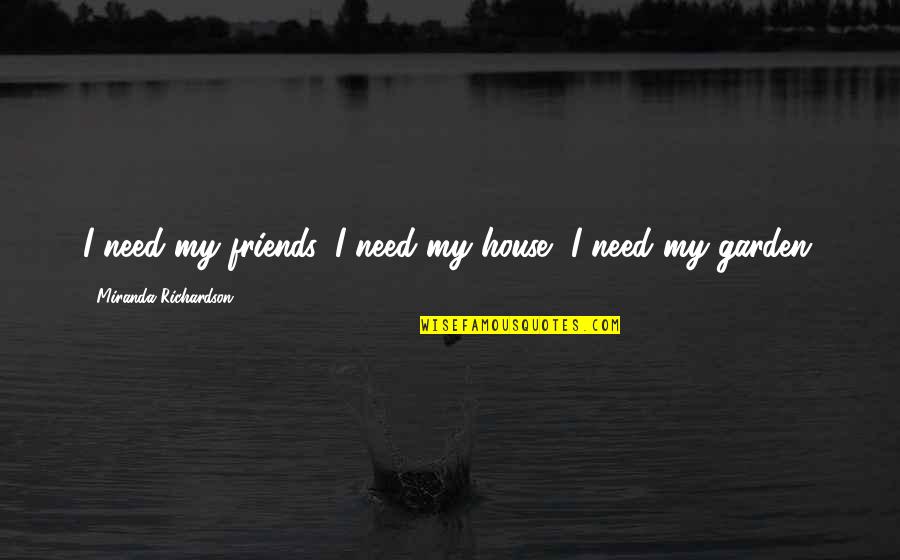 Garden Gardening Quotes By Miranda Richardson: I need my friends, I need my house,