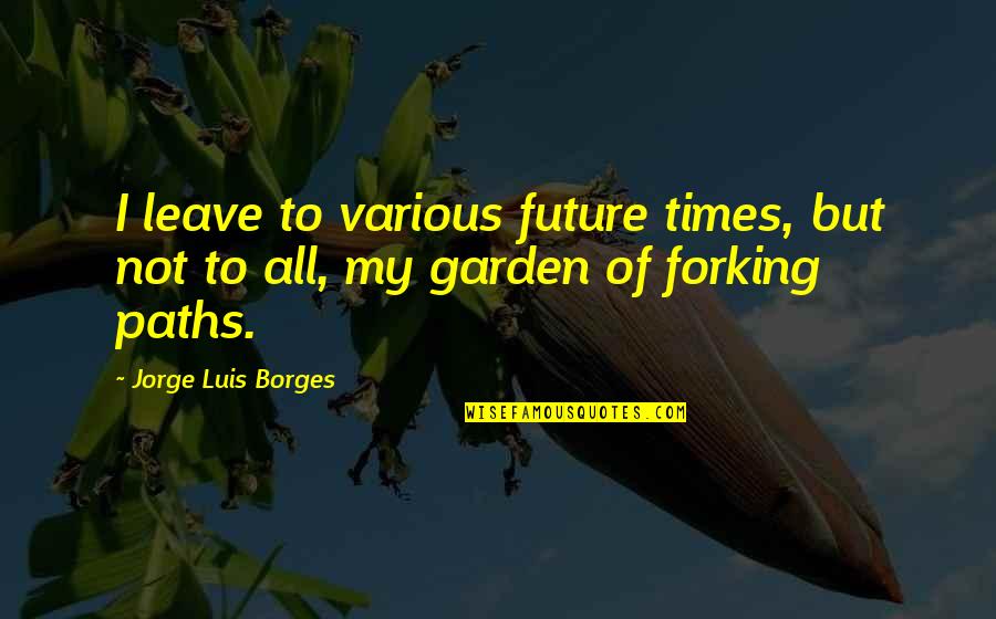 Garden Paths Quotes By Jorge Luis Borges: I leave to various future times, but not