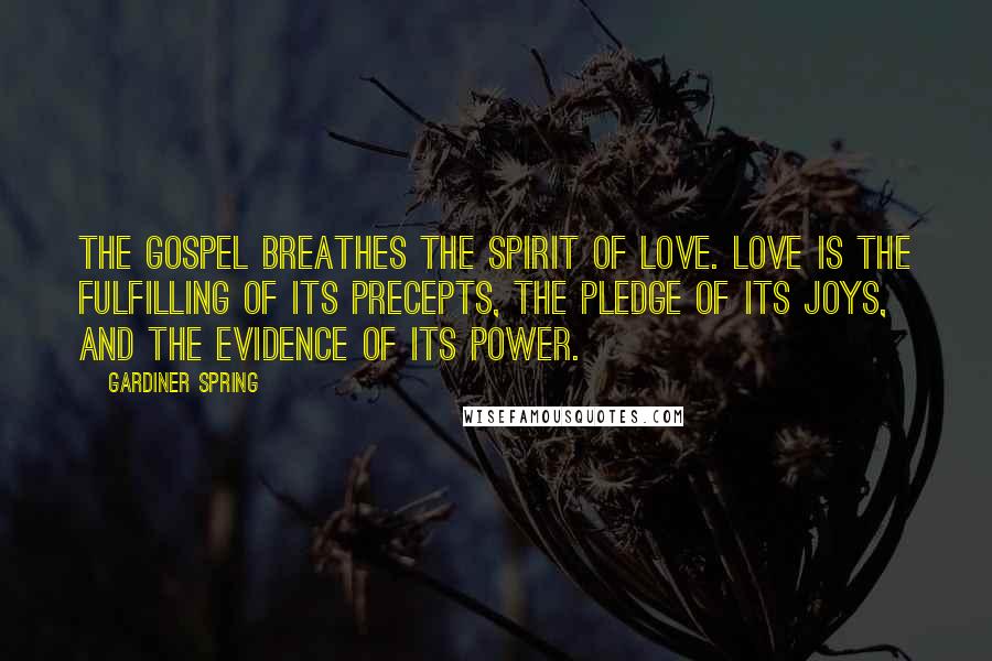 Gardiner Spring quotes: The gospel breathes the spirit of love. Love is the fulfilling of its precepts, the pledge of its joys, and the evidence of its power.