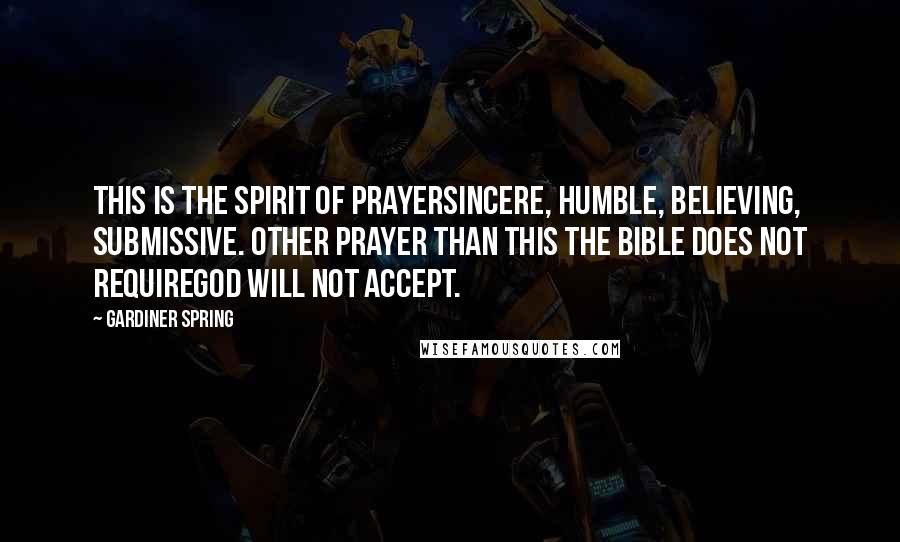 Gardiner Spring quotes: This is the spirit of prayersincere, humble, believing, submissive. Other prayer than this the Bible does not requireGod will not accept.
