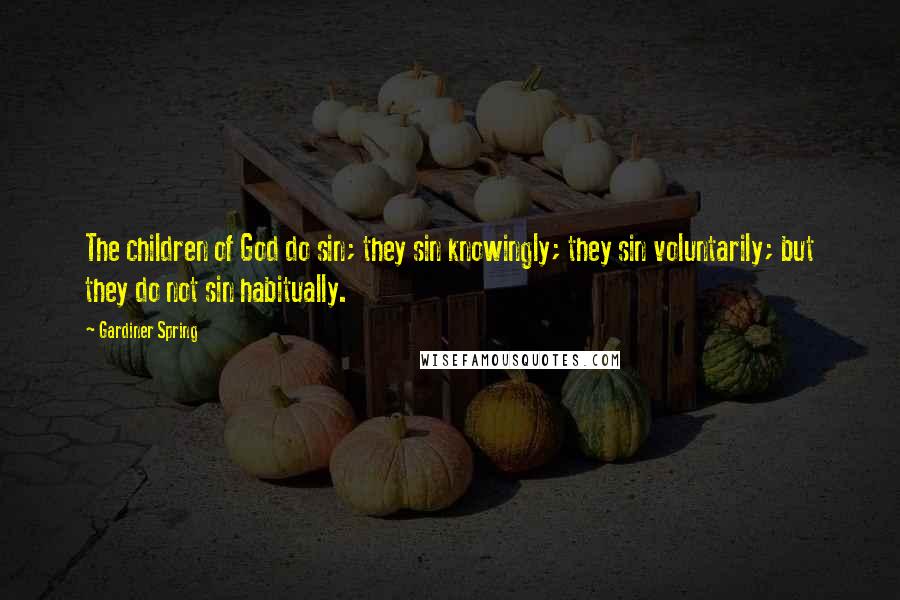 Gardiner Spring quotes: The children of God do sin; they sin knowingly; they sin voluntarily; but they do not sin habitually.