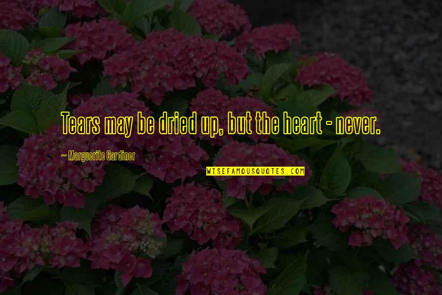 Gardiner's Quotes By Marguerite Gardiner: Tears may be dried up, but the heart Gardiner's Quotes By Marguerite Gardiner: Tears may be dried up, but the heart