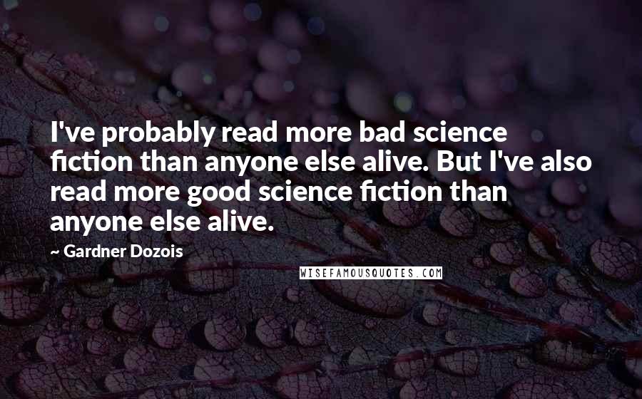 Gardner Dozois quotes: I've probably read more bad science fiction than anyone else alive. But I've also read more good science fiction than anyone else alive.