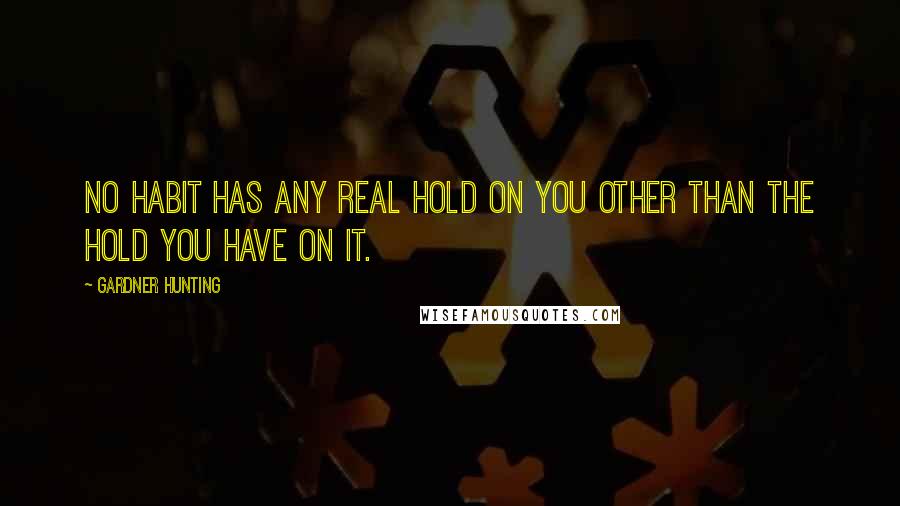 Gardner Hunting quotes: No habit has any real hold on you other than the hold you have on it.