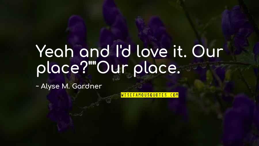 Gardner's Quotes By Alyse M. Gardner: Yeah and I'd love it. Our place?""Our place.