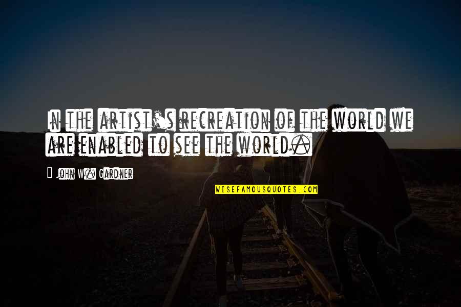 Gardner's Quotes By John W. Gardner: In the artist's recreation of the world we