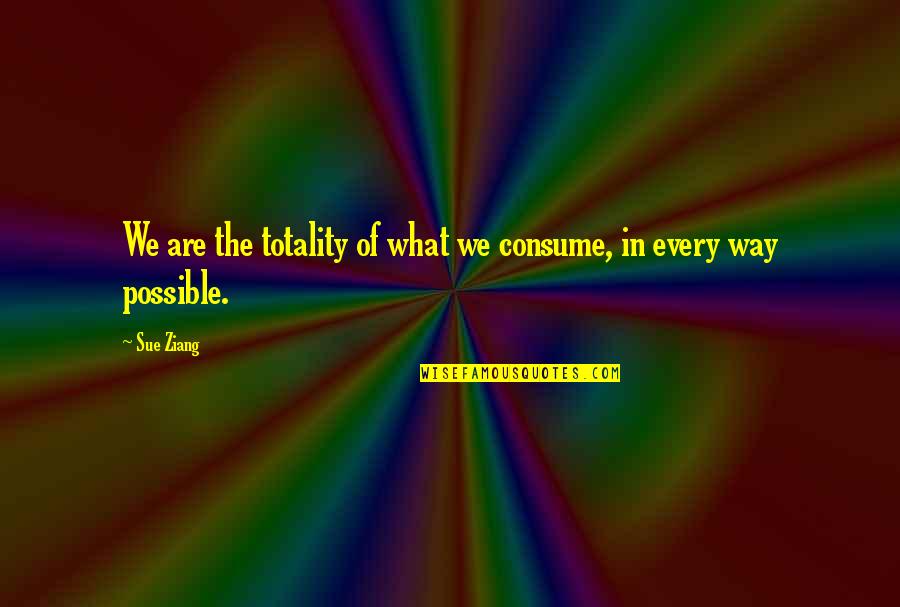 Gard's Quotes By Sue Ziang: We are the totality of what we consume,