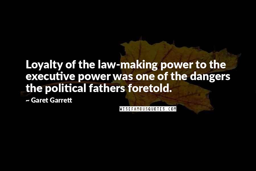 Garet Garrett quotes: Loyalty of the law-making power to the executive power was one of the dangers the political fathers foretold.