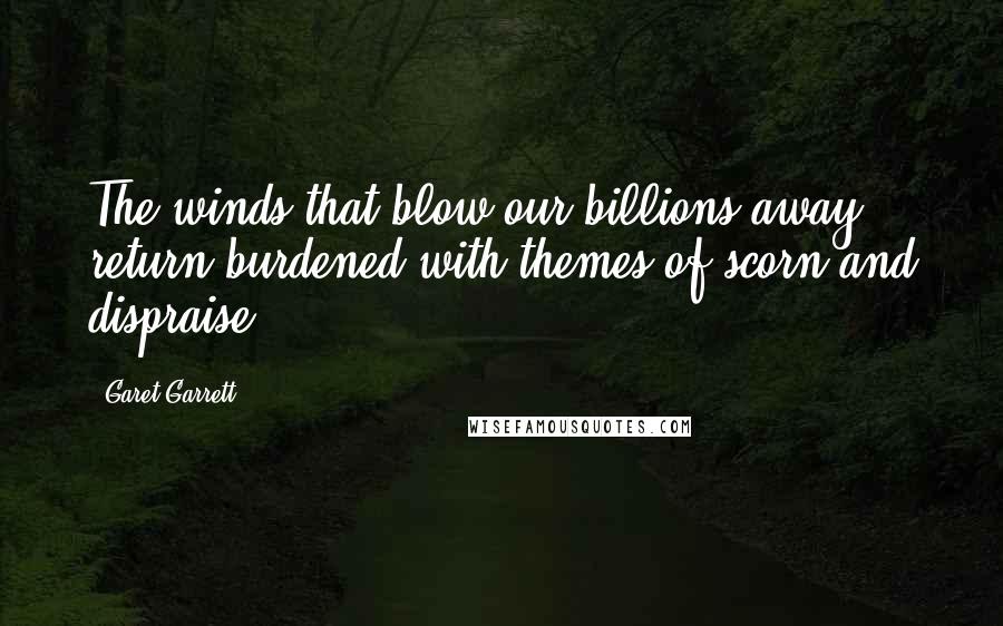 Garet Garrett quotes: The winds that blow our billions away return burdened with themes of scorn and dispraise.