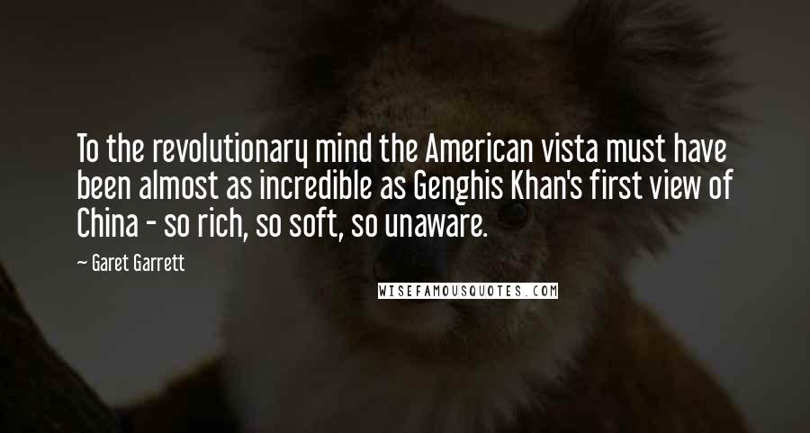Garet Garrett quotes: To the revolutionary mind the American vista must have been almost as incredible as Genghis Khan's first view of China - so rich, so soft, so unaware.