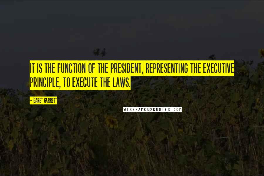 Garet Garrett quotes: It is the function of the President, representing the executive principle, to execute the laws.
