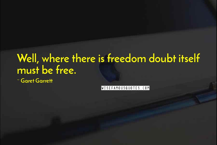 Garet Garrett quotes: Well, where there is freedom doubt itself must be free.