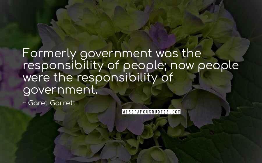 Garet Garrett quotes: Formerly government was the responsibility of people; now people were the responsibility of government.