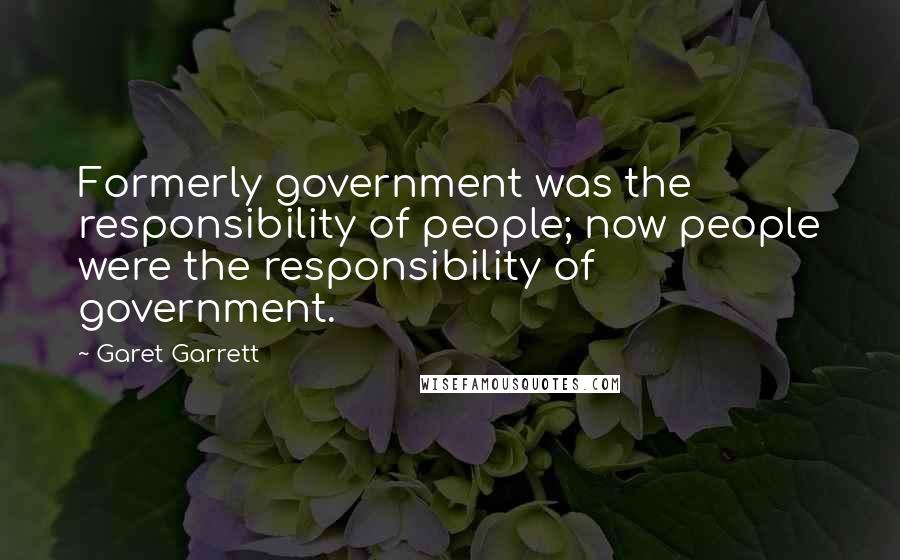 Garet Garrett quotes: Formerly government was the responsibility of people; now people were the responsibility of government. Garet Garrett quotes: Formerly government was the responsibility of people; now people were the responsibility of government.