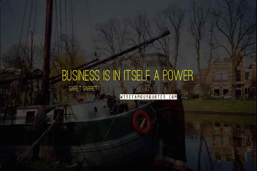 Garet Garrett quotes: Business is in itself a power.