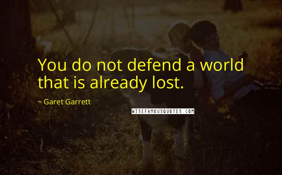 Garet Garrett quotes: You do not defend a world that is already lost.